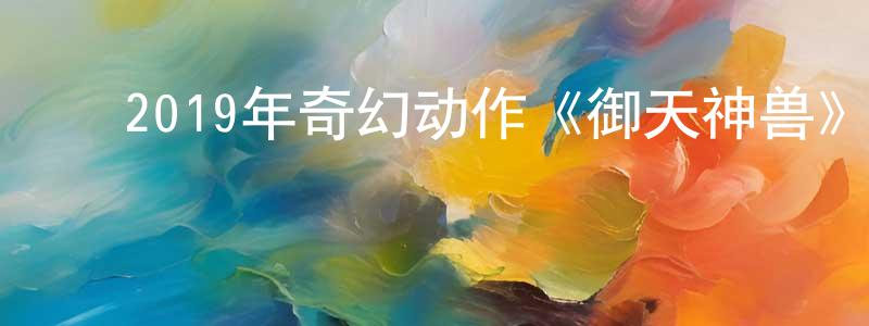 程立新的动漫综艺大全,2019年奇幻动作《御天神兽》HD国语中字迅雷下载_电影天堂